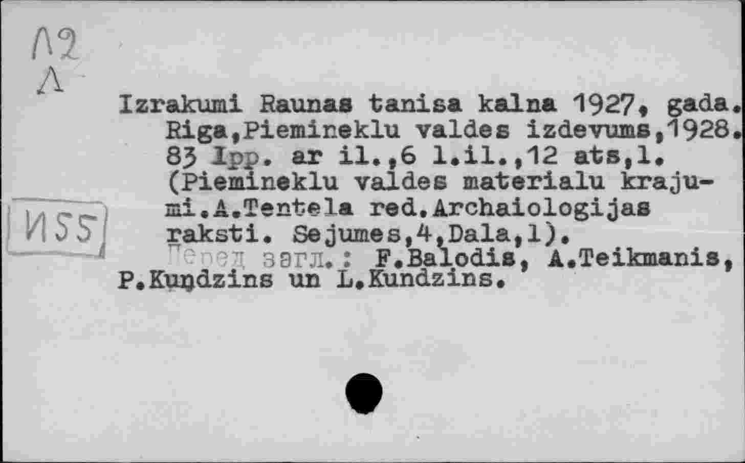 ﻿Izrakumi Kaunas tanisa каїна 1927« gada Riga,Piemineklu valdes izdevums,1928 8? Ipp. ar il.,6 l.il.,12 ats,l, (Piemineklu valdes materialu kraju-ài.A.Tentela red.Archaiologijas raksti. Se3umes,4,Dala,l).
Д ЗЭГЛ. : F.Balodis, A.Teikmanis, P.Kuijdzins un L.Kundzins.